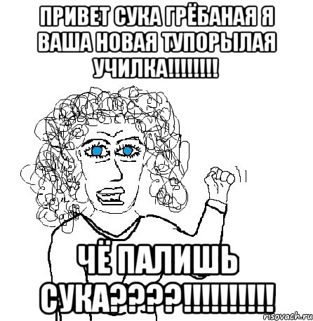 привет сука грёбаная я ваша новая тупорылая училка!!! чё палишь сука???!!!