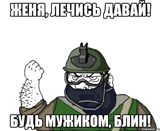 женя, лечись давай! будь мужиком, блин!