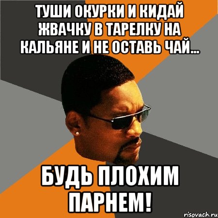 туши окурки и кидай жвачку в тарелку на кальяне и не оставь чай... будь плохим парнем!