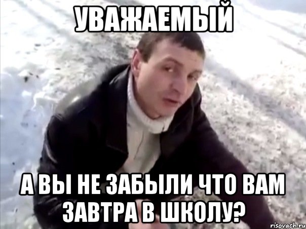 уважаемый а вы не забыли что вам завтра в школу?