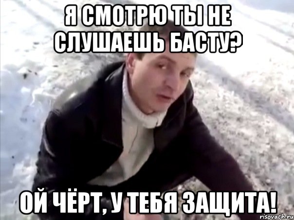 я смотрю ты не слушаешь басту? ой чёрт, у тебя защита!