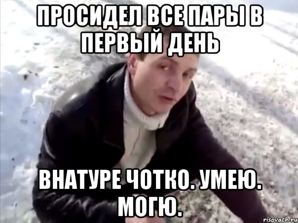 просидел все пары в первый день внатуре чотко. умею. могю.