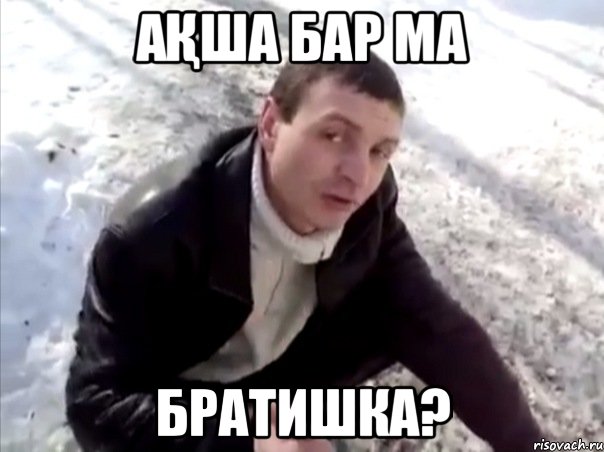 ақша бар ма братишка?