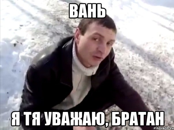 вань я тя уважаю, братан