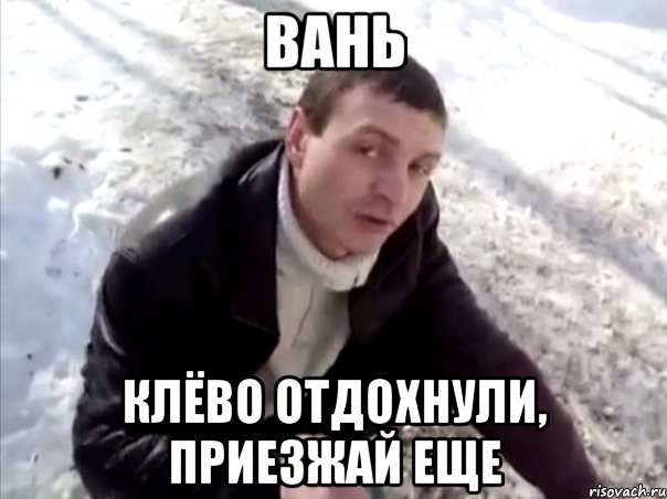вань клёво отдохнули, приезжай еще
