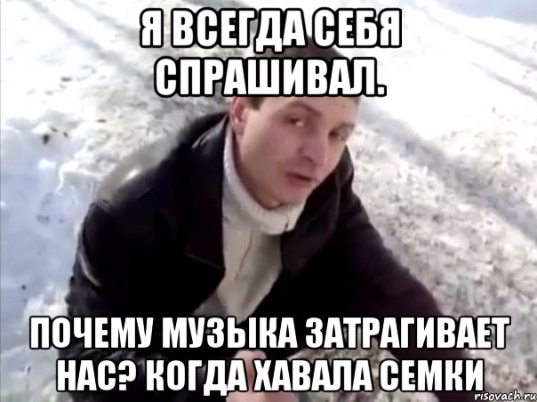 я всегда себя спрашивал. почему музыка затрагивает нас? когда хавала семки