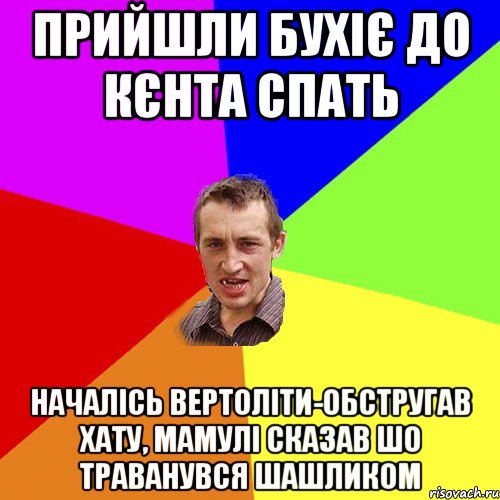 прийшли бухіє до кєнта спать началісь вертоліти-обстругав хату, мамулі сказав шо траванувся шашликом, Мем Чоткий паца