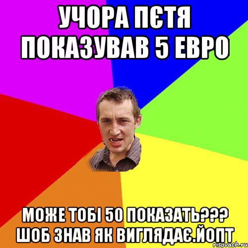 учора пєтя показував 5 евро може тобі 50 показать??? шоб знав як виглядає.йопт, Мем Чоткий паца