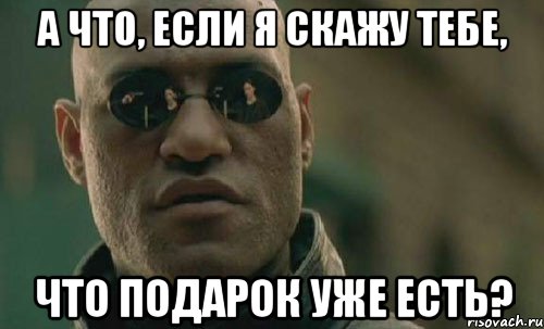 а что, если я скажу тебе, что подарок уже есть?, Мем  Что если я скажу тебе