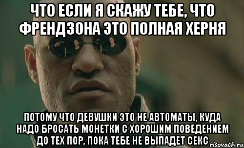 что если я скажу тебе, что френдзона это полная херня потому что девушки это не автоматы, куда надо бросать монетки с хорошим поведением до тех пор, пока тебе не выпадет секс, Мем  Что если я скажу тебе