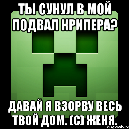 ты сунул в мой подвал крипера? давай я взорву весь твой дом. (c) женя., Мем Creeper