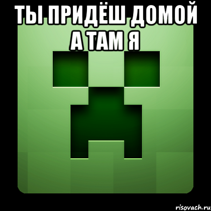 ты придёш домой а там я , Мем Creeper