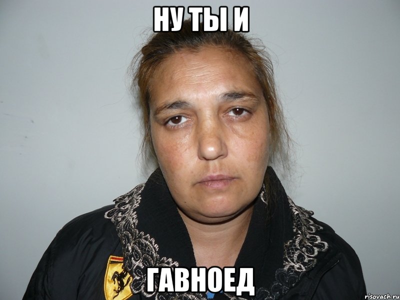 ну ты и гавноед