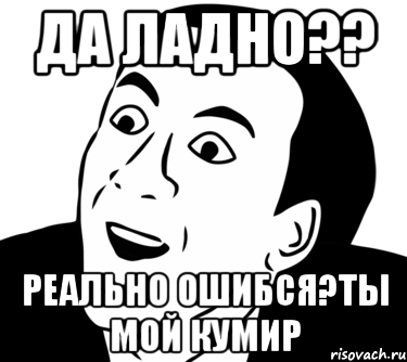 да ладно?? реально ошибся?ты мой кумир, Мем  Да ладно