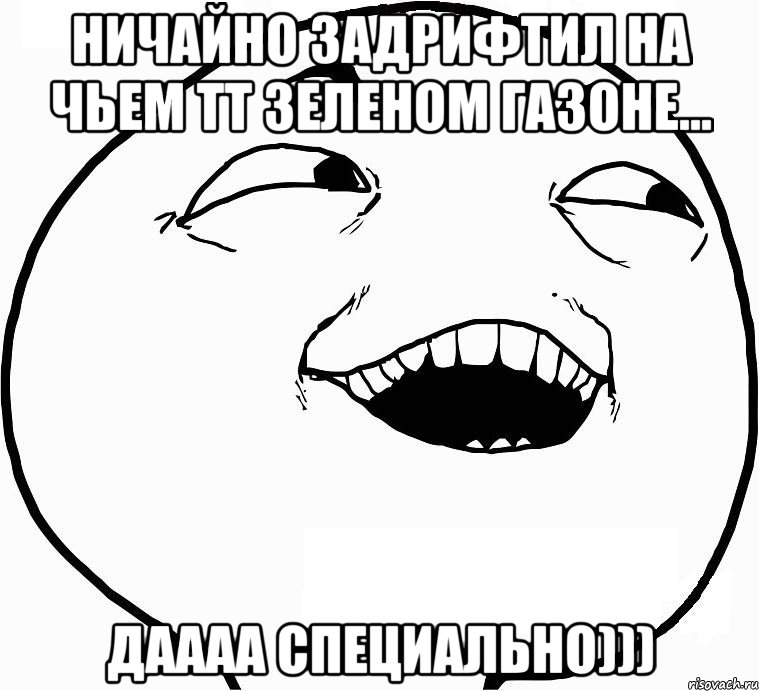 ничайно задрифтил на чьем тт зеленом газоне... даааа специально))), Мем Дааа