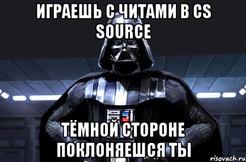 играешь с читами в cs source тёмной стороне поклоняешся ты, Мем Дарт Вейдер