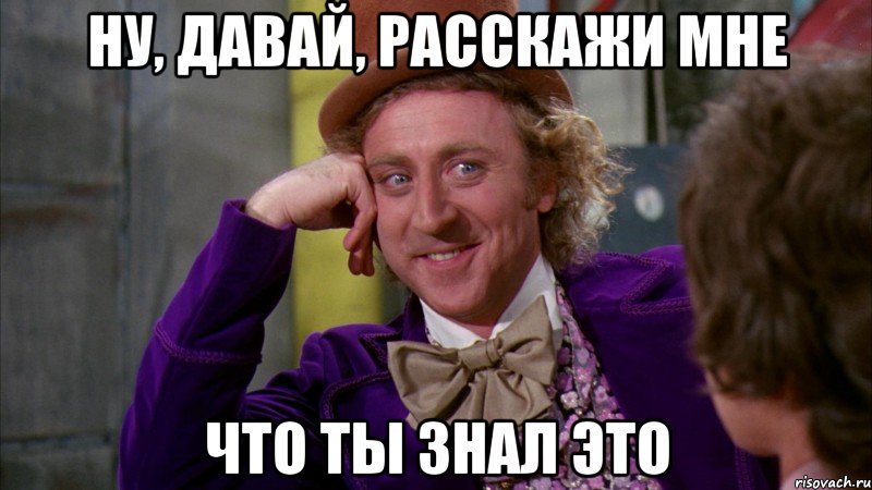 ну, давай, расскажи мне что ты знал это, Мем Ну давай расскажи (Вилли Вонка)