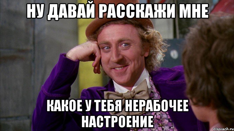 ну давай расскажи мне какое у тебя нерабочее настроение, Мем Ну давай расскажи (Вилли Вонка)