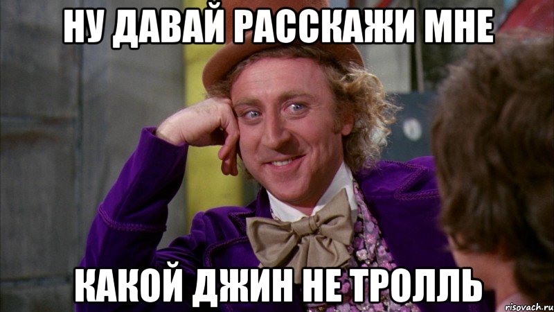 ну давай расскажи мне какой джин не тролль, Мем Ну давай расскажи (Вилли Вонка)