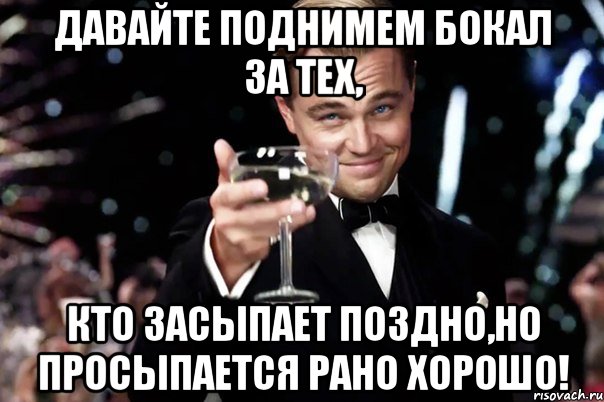 давайте поднимем бокал за тех, кто засыпает поздно,но просыпается рано хорошо!