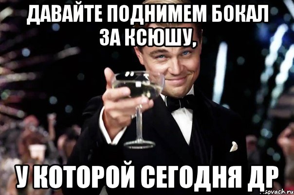 давайте поднимем бокал за ксюшу, у которой сегодня др, Мем Великий Гэтсби (бокал за тех)