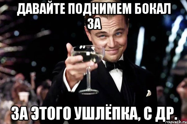 давайте поднимем бокал за за этого ушлёпка, с др., Мем Великий Гэтсби (бокал за тех)