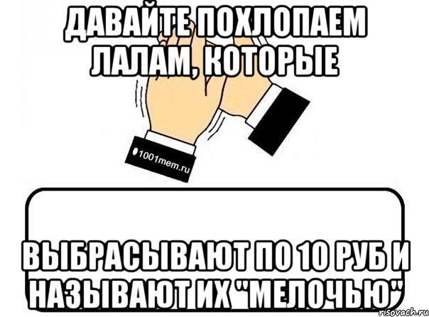 давайте похлопаем лалам, которые выбрасывают по 10 руб и называют их "мелочью", Мем давайте похлопаем