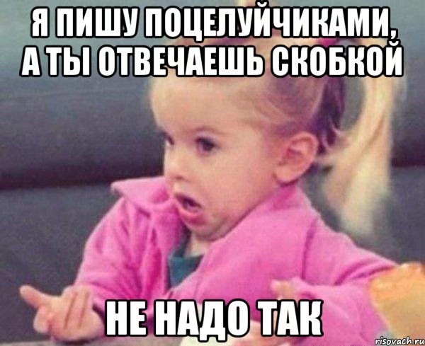 я пишу поцелуйчиками, а ты отвечаешь скобкой не надо так, Мем  Ты говоришь (девочка возмущается)