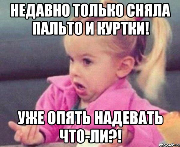 недавно только сняла пальто и куртки! уже опять надевать что-ли?!, Мем  Ты говоришь (девочка возмущается)