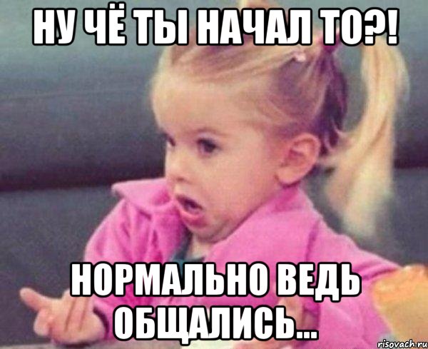 ну чё ты начал то?! нормально ведь общались..., Мем  Ты говоришь (девочка возмущается)