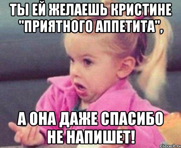 ты ей желаешь кристине "приятного аппетита", а она даже спасибо не напишет!, Мем  Ты говоришь (девочка возмущается)