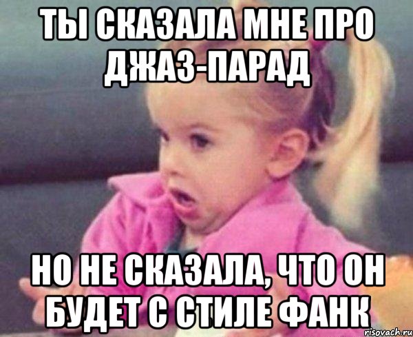 ты сказала мне про джаз-парад но не сказала, что он будет с стиле фанк, Мем  Ты говоришь (девочка возмущается)