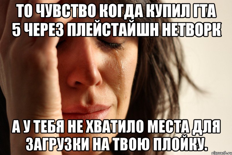 то чувство когда купил гта 5 через плейстайшн нетворк а у тебя не хватило места для загрузки на твою плойку., Мем Девушка плачет