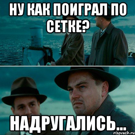 ну как поиграл по сетке? надругались...