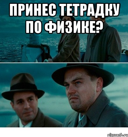 принес тетрадку по физике? 