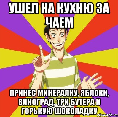 ушел на кухню за чаем принес минералку, яблоки, виноград, три бутера и горькую шоколадку