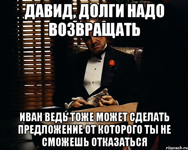 давид, долги надо возвращать иван ведь тоже может сделать предложение от которого ты не сможешь отказаться, Мем Дон Вито Корлеоне