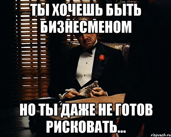 ты хочешь быть бизнесменом но ты даже не готов рисковать..., Мем Дон Вито Корлеоне