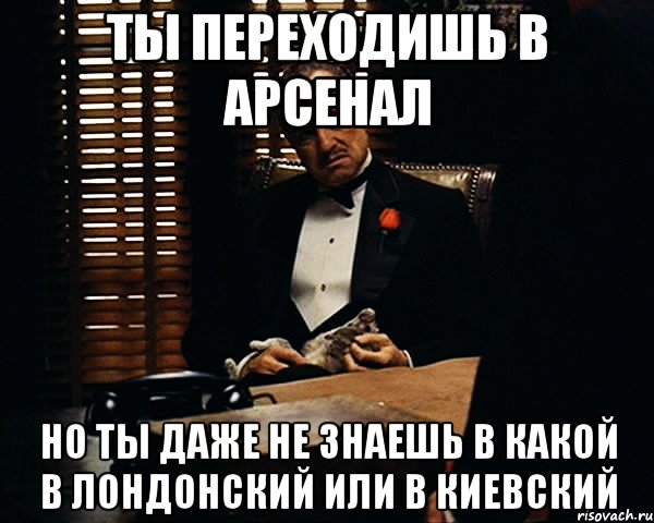 ты переходишь в арсенал но ты даже не знаешь в какой в лондонский или в киевский, Мем Дон Вито Корлеоне