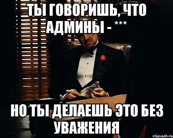 ты говоришь, что админы - *** но ты делаешь это без уважения, Мем Дон Вито Корлеоне