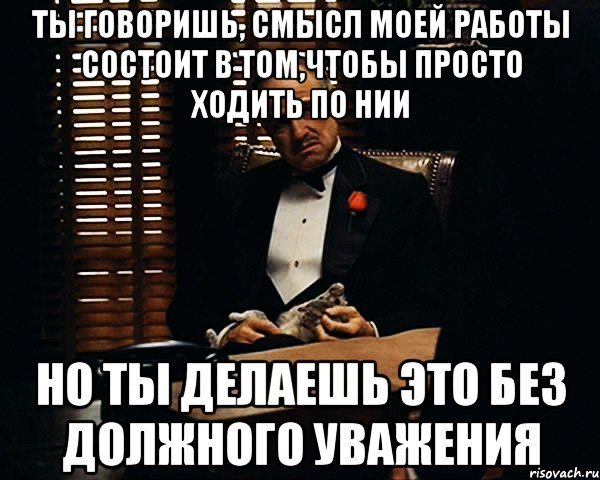 ты говоришь, смысл моей работы состоит в том,чтобы просто ходить по нии но ты делаешь это без должного уважения, Мем Дон Вито Корлеоне