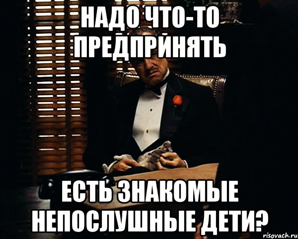 надо что-то предпринять есть знакомые непослушные дети?, Мем Дон Вито Корлеоне