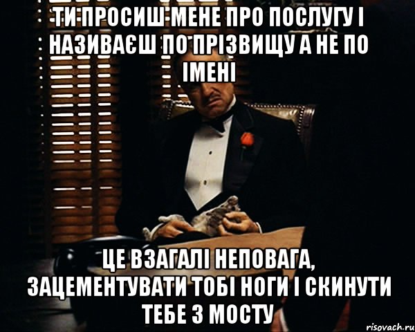 ти просиш мене про послугу і називаєш по прізвищу а не по імені це взагалі неповага, зацементувати тобі ноги і скинути тебе з мосту, Мем Дон Вито Корлеоне