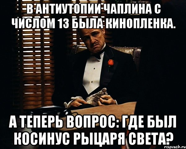 в антиутопии чаплина с числом 13 была кинопленка. а теперь вопрос: где был косинус рыцаря света?, Мем Дон Вито Корлеоне