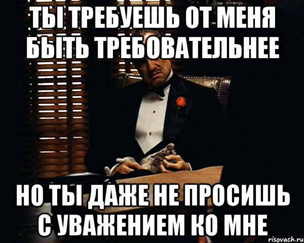 ты требуешь от меня быть требовательнее но ты даже не просишь с уважением ко мне, Мем Дон Вито Корлеоне