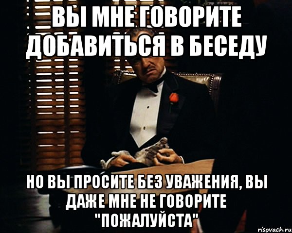 вы мне говорите добавиться в беседу но вы просите без уважения, вы даже мне не говорите "пожалуйста", Мем Дон Вито Корлеоне