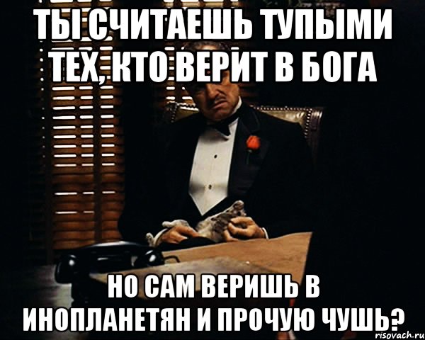 ты считаешь тупыми тех, кто верит в бога но сам веришь в инопланетян и прочую чушь?, Мем Дон Вито Корлеоне