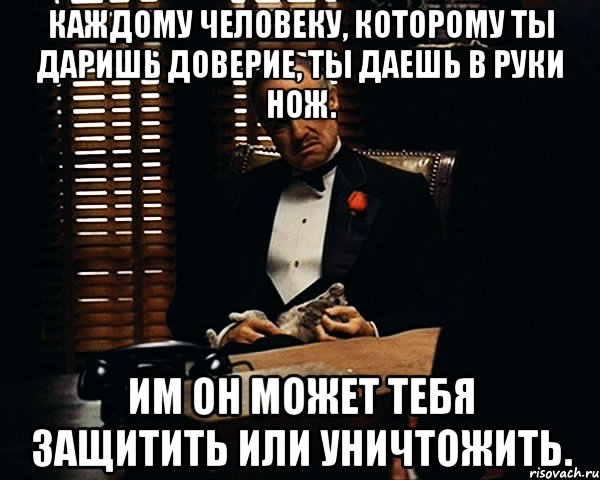 каждому человеку, которому ты даришь доверие, ты даешь в руки нож. им он может тебя защитить или уничтожить., Мем Дон Вито Корлеоне