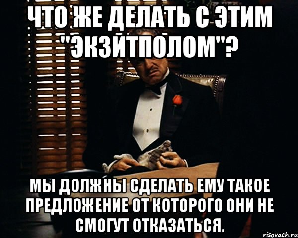 что же делать с этим "экзитполом"? мы должны сделать ему такое предложение от которого они не смогут отказаться., Мем Дон Вито Корлеоне