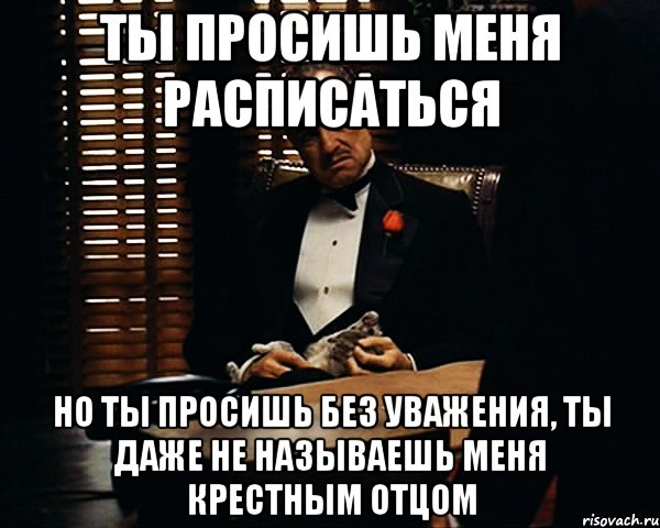 ты просишь меня расписаться но ты просишь без уважения, ты даже не называешь меня крестным отцом, Мем Дон Вито Корлеоне